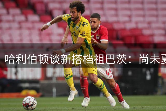 哈利伯顿谈新搭档祖巴茨：尚未夏训合练但充满期待