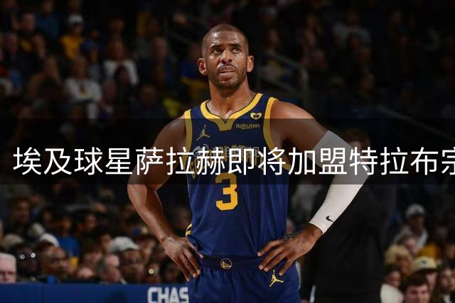 埃及球星萨拉赫即将加盟特拉布宗体育，转会细节曝光
