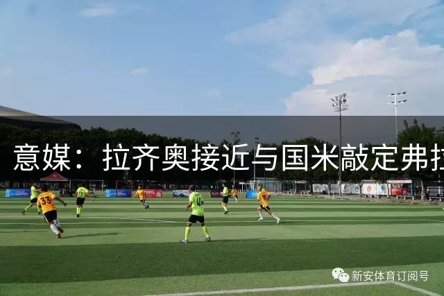 意媒：拉齐奥接近与国米敲定弗拉泰西转会 总价1500万欧