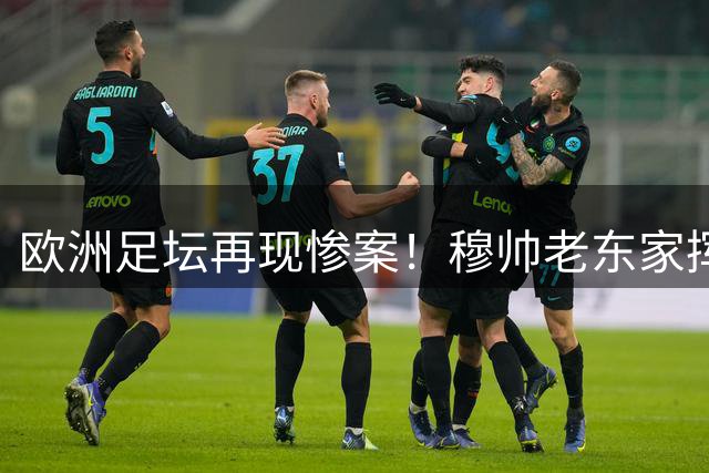 欧洲足坛再现惨案！穆帅老东家挥刀：7-0打残对手 一人7分钟戴帽