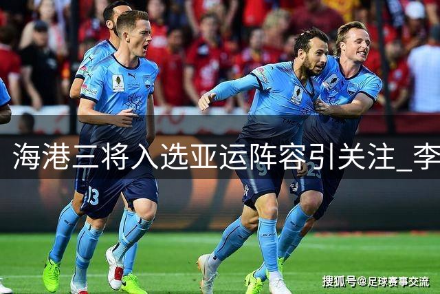 海港三将入选亚运阵容引关注 李新翔落选引争议