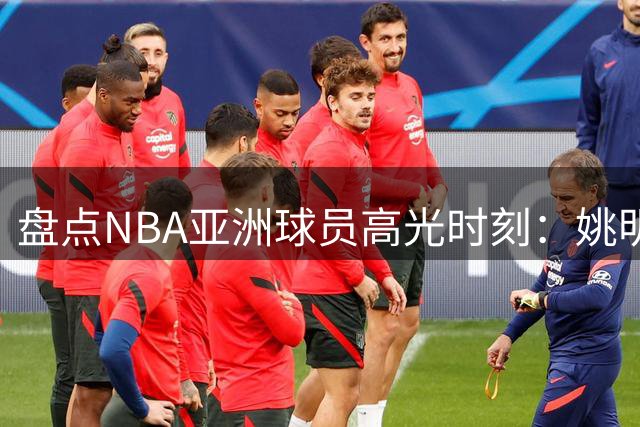 盘点NBA亚洲球员高光时刻：姚明25+9赛季最耀眼
