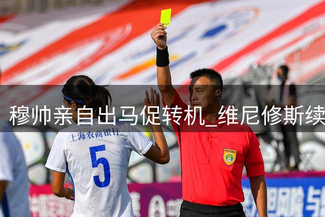 穆帅亲自出马促转机 维尼修斯续约在望 阿森纳引援计划受挫