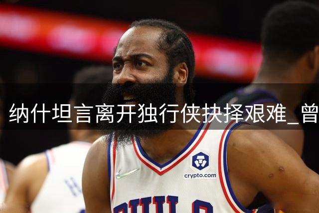 纳什坦言离开独行侠抉择艰难 曾憧憬与诺天王共创达拉斯传奇