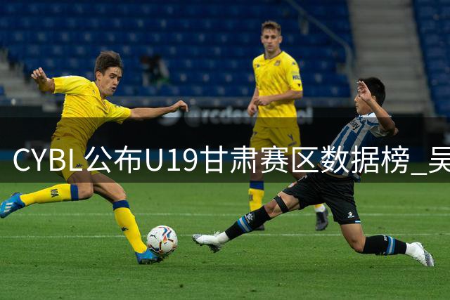 CYBL公布U19甘肃赛区数据榜 吴凯博领跑得分榜