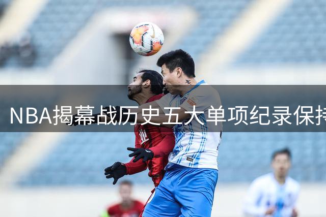 NBA揭幕战历史五大单项纪录保持者盘点